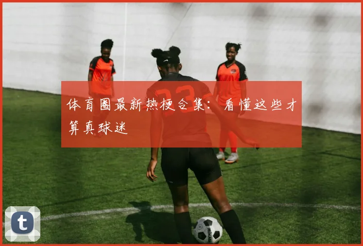 体育圈最新热梗合集：看懂这些才算真球迷