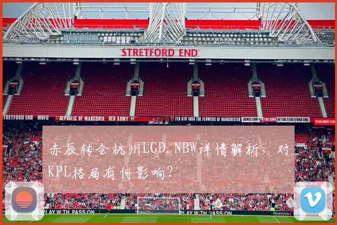 赤辰转会杭州LGD.NBW详情解析,对KPL格局有何影响?