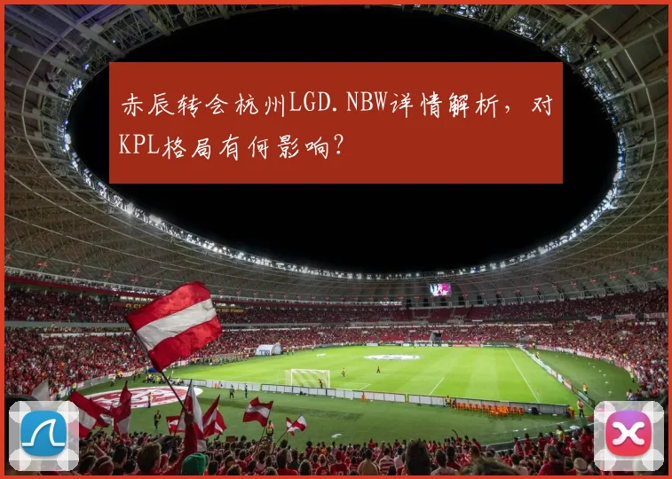 赤辰转会杭州LGD.NBW详情解析,对KPL格局有何影响?