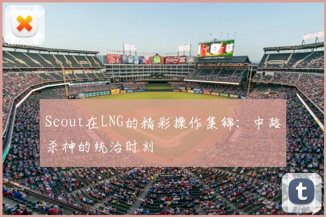 Scout在LNG的精彩操作集锦：中路杀神的统治时刻