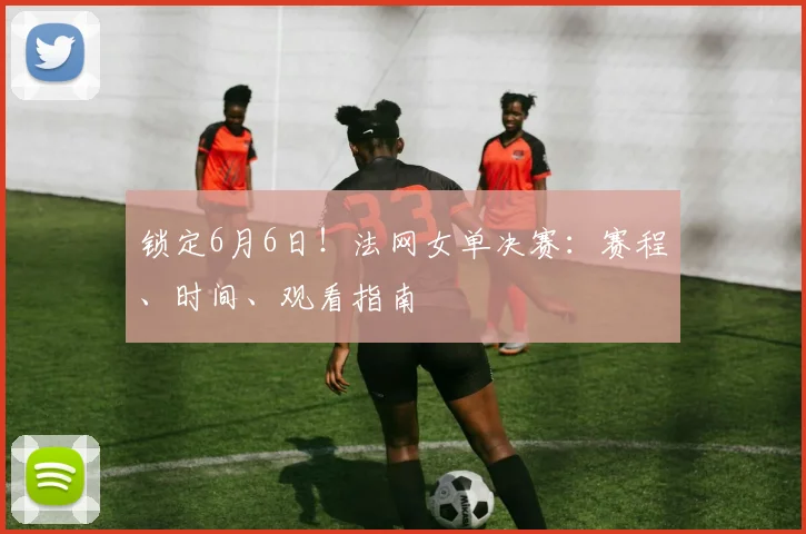 锁定6月6日!法网女单决赛:赛程、时间、观看指南