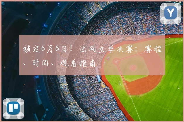 锁定6月6日!法网女单决赛:赛程、时间、观看指南